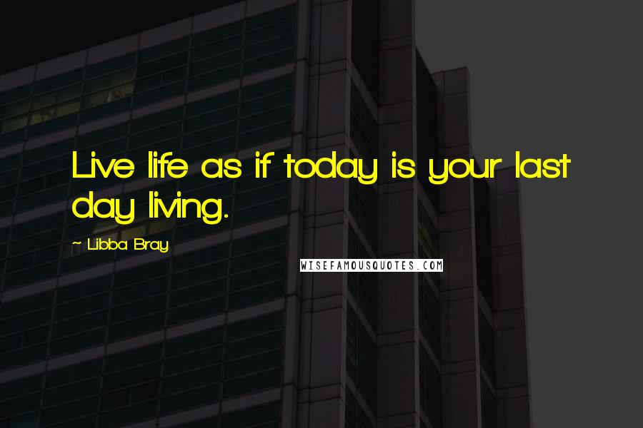 Libba Bray Quotes: Live life as if today is your last day living. 