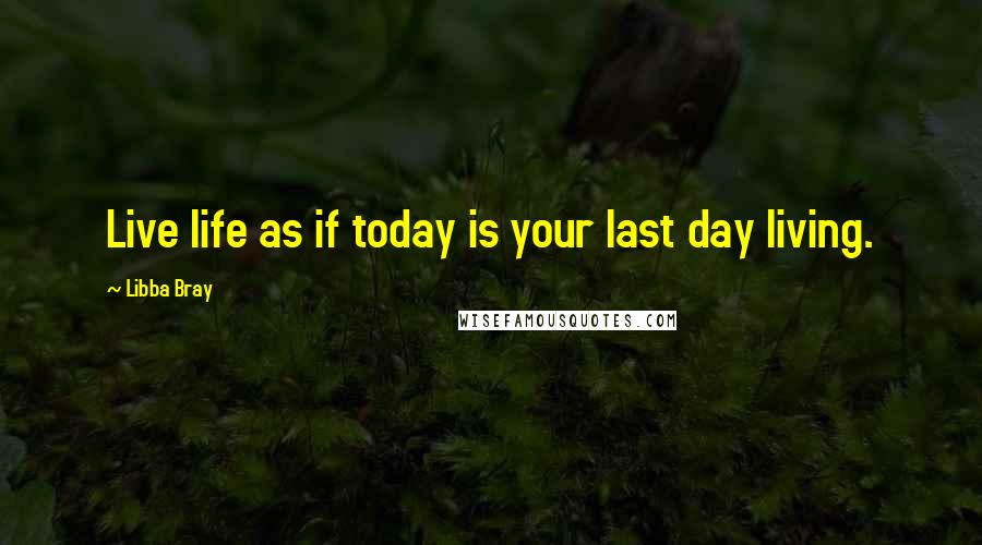 Libba Bray Quotes: Live life as if today is your last day living. 