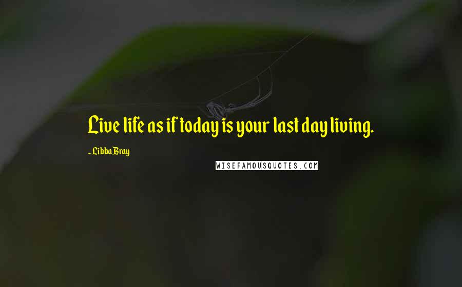 Libba Bray Quotes: Live life as if today is your last day living. 