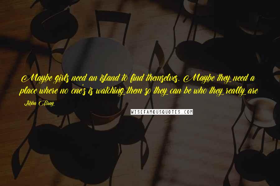 Libba Bray Quotes: Maybe girls need an island to find themselves. Maybe they need a place where no one's is watching them so they can be who they really are