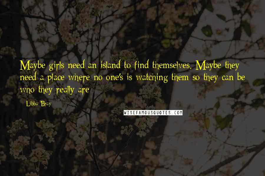 Libba Bray Quotes: Maybe girls need an island to find themselves. Maybe they need a place where no one's is watching them so they can be who they really are