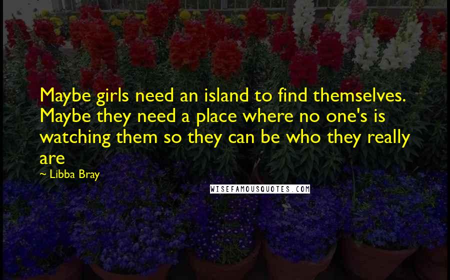 Libba Bray Quotes: Maybe girls need an island to find themselves. Maybe they need a place where no one's is watching them so they can be who they really are