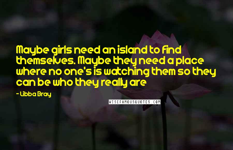 Libba Bray Quotes: Maybe girls need an island to find themselves. Maybe they need a place where no one's is watching them so they can be who they really are