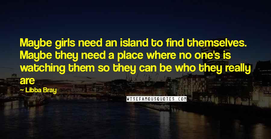 Libba Bray Quotes: Maybe girls need an island to find themselves. Maybe they need a place where no one's is watching them so they can be who they really are