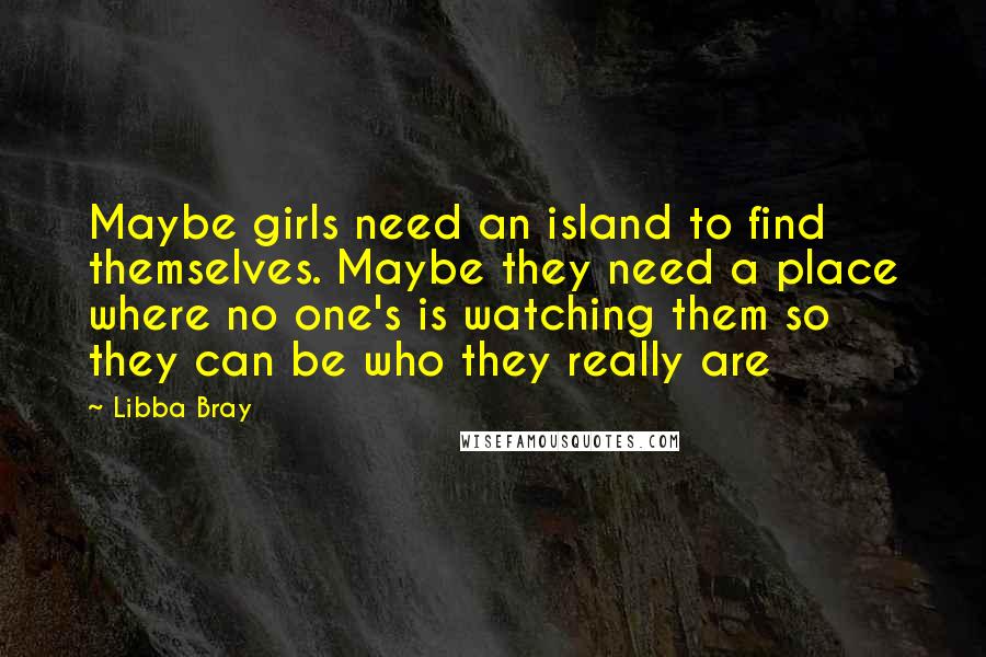 Libba Bray Quotes: Maybe girls need an island to find themselves. Maybe they need a place where no one's is watching them so they can be who they really are