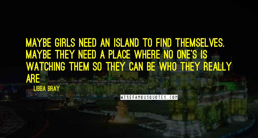 Libba Bray Quotes: Maybe girls need an island to find themselves. Maybe they need a place where no one's is watching them so they can be who they really are