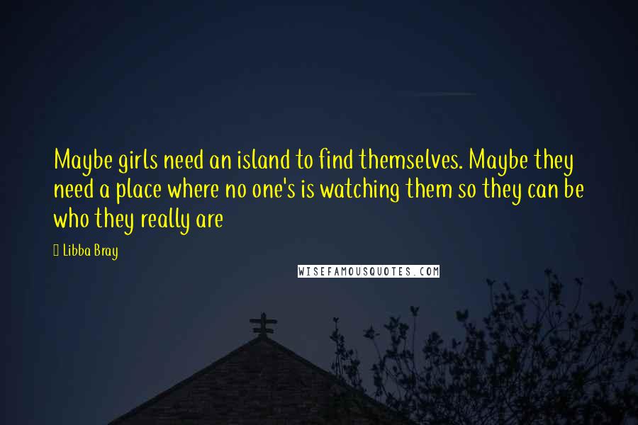 Libba Bray Quotes: Maybe girls need an island to find themselves. Maybe they need a place where no one's is watching them so they can be who they really are