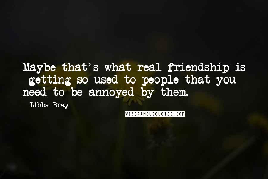 Libba Bray Quotes: Maybe that's what real friendship is  getting so used to people that you need to be annoyed by them.