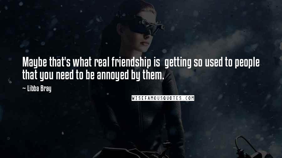 Libba Bray Quotes: Maybe that's what real friendship is  getting so used to people that you need to be annoyed by them.