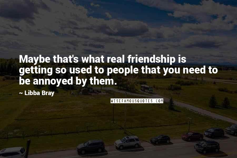 Libba Bray Quotes: Maybe that's what real friendship is  getting so used to people that you need to be annoyed by them.