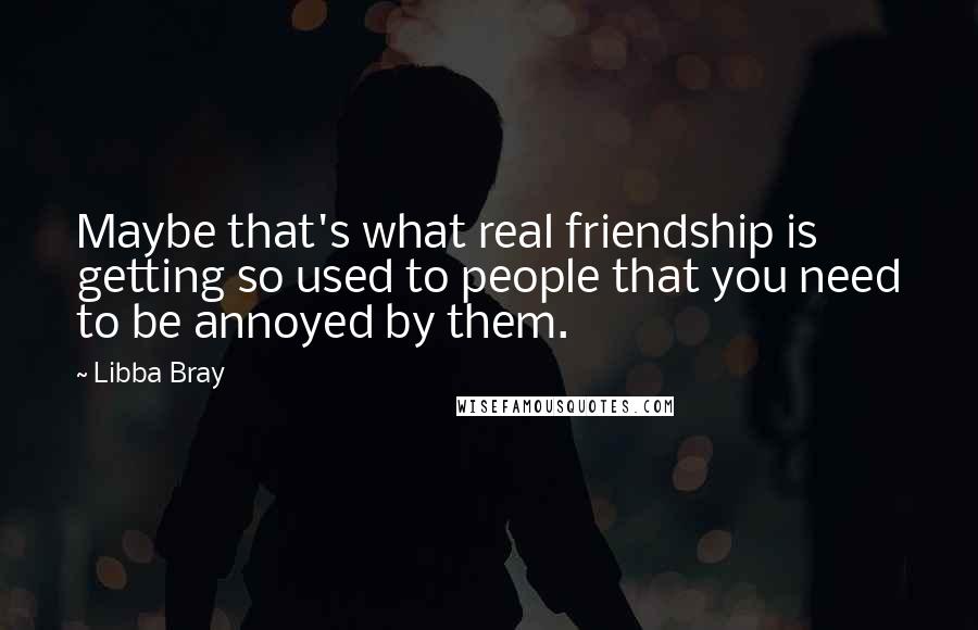 Libba Bray Quotes: Maybe that's what real friendship is  getting so used to people that you need to be annoyed by them.