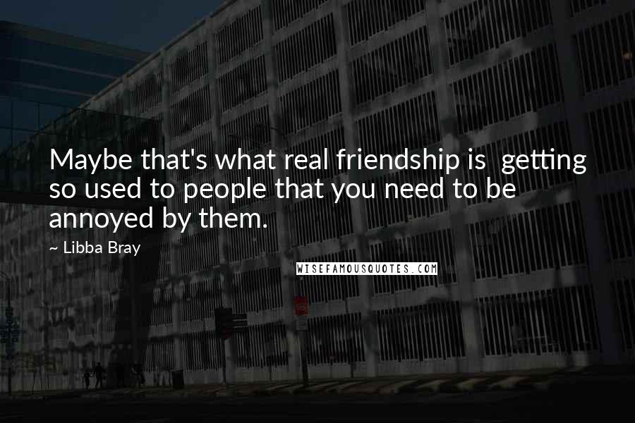 Libba Bray Quotes: Maybe that's what real friendship is  getting so used to people that you need to be annoyed by them.