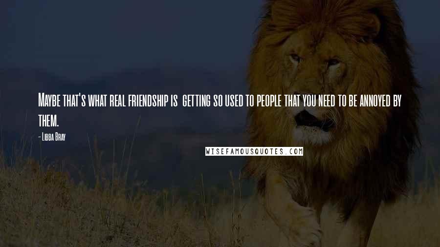 Libba Bray Quotes: Maybe that's what real friendship is  getting so used to people that you need to be annoyed by them.