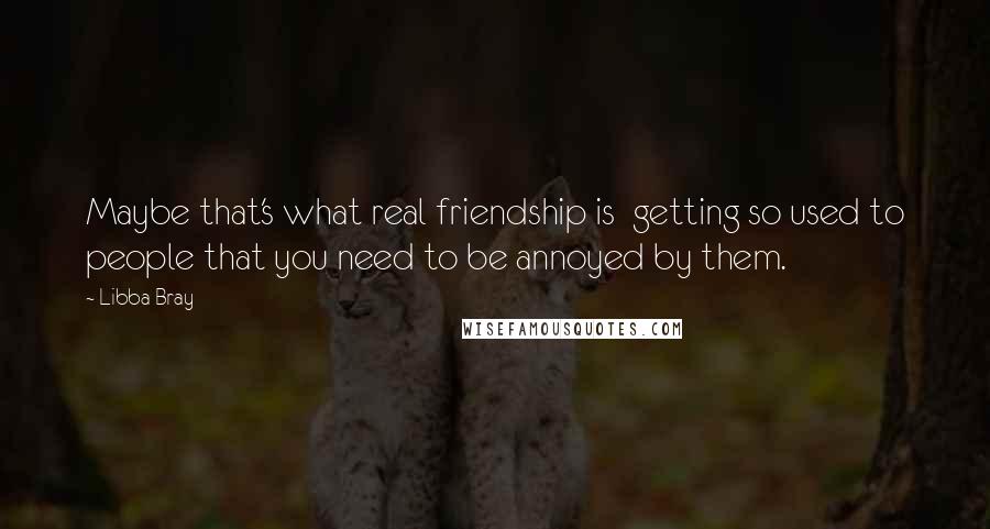 Libba Bray Quotes: Maybe that's what real friendship is  getting so used to people that you need to be annoyed by them.