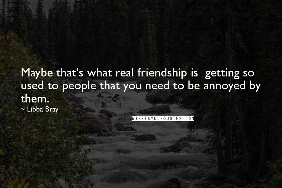 Libba Bray Quotes: Maybe that's what real friendship is  getting so used to people that you need to be annoyed by them.