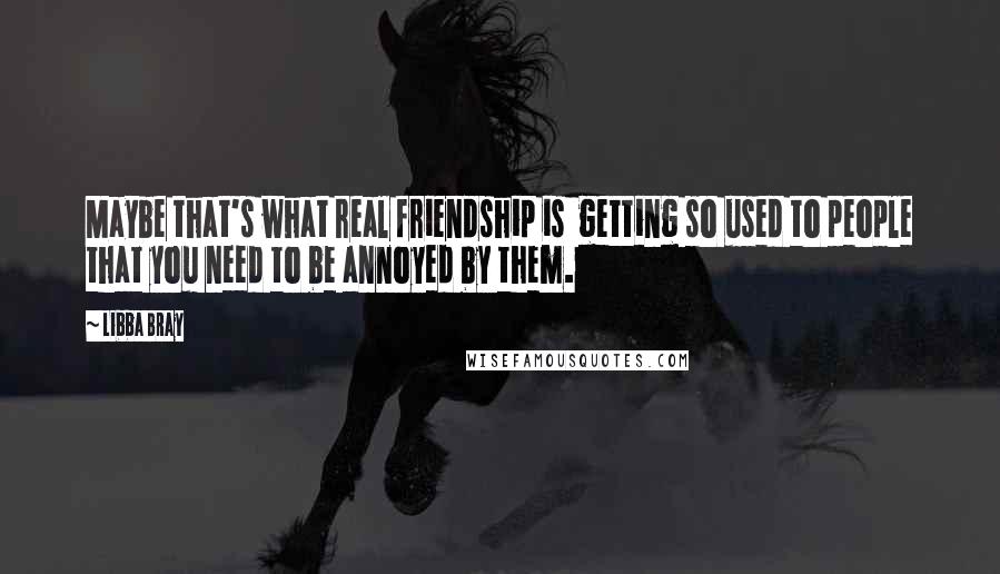 Libba Bray Quotes: Maybe that's what real friendship is  getting so used to people that you need to be annoyed by them.