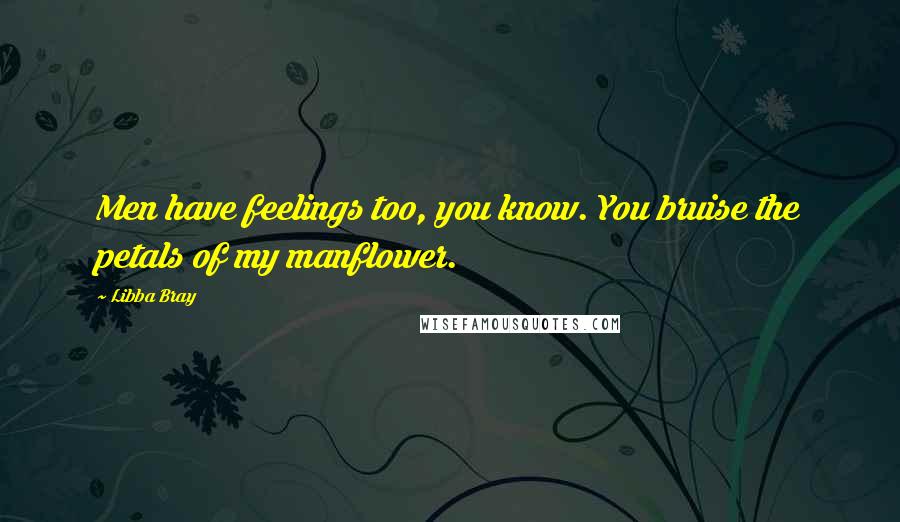 Libba Bray Quotes: Men have feelings too, you know. You bruise the petals of my manflower.