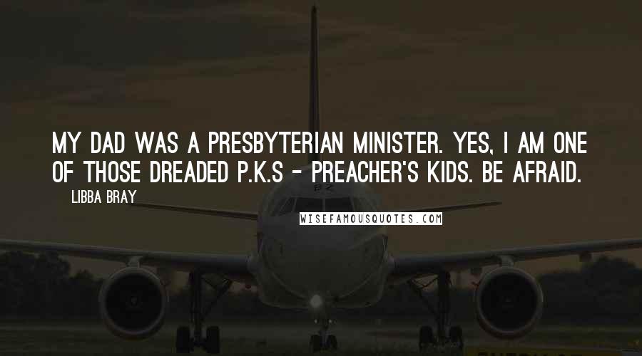 Libba Bray Quotes: My dad was a Presbyterian minister. Yes, I am one of those dreaded P.K.s - Preacher's Kids. Be afraid.