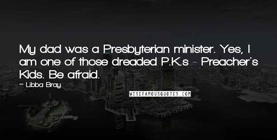 Libba Bray Quotes: My dad was a Presbyterian minister. Yes, I am one of those dreaded P.K.s - Preacher's Kids. Be afraid.
