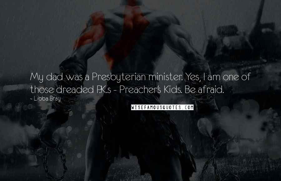 Libba Bray Quotes: My dad was a Presbyterian minister. Yes, I am one of those dreaded P.K.s - Preacher's Kids. Be afraid.
