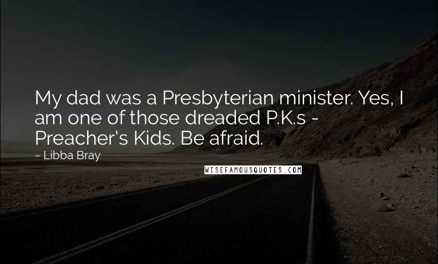 Libba Bray Quotes: My dad was a Presbyterian minister. Yes, I am one of those dreaded P.K.s - Preacher's Kids. Be afraid.