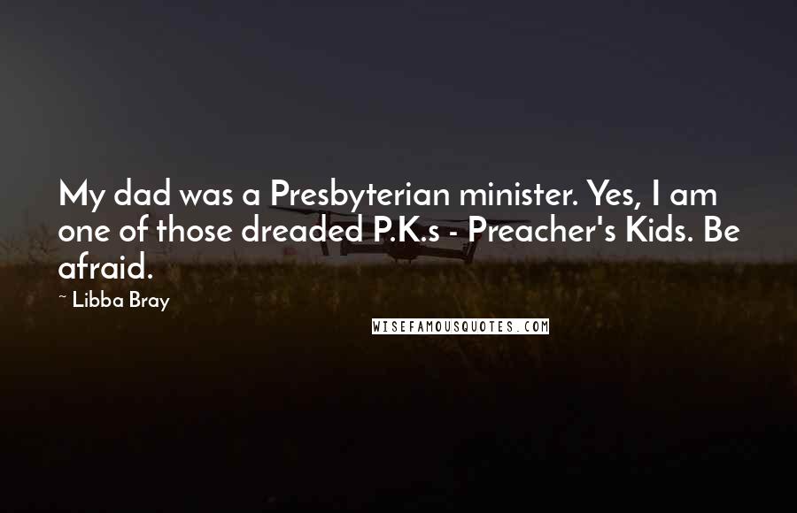 Libba Bray Quotes: My dad was a Presbyterian minister. Yes, I am one of those dreaded P.K.s - Preacher's Kids. Be afraid.