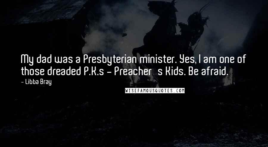 Libba Bray Quotes: My dad was a Presbyterian minister. Yes, I am one of those dreaded P.K.s - Preacher's Kids. Be afraid.