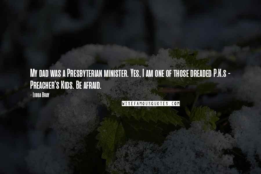 Libba Bray Quotes: My dad was a Presbyterian minister. Yes, I am one of those dreaded P.K.s - Preacher's Kids. Be afraid.