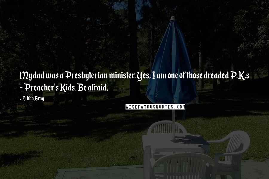 Libba Bray Quotes: My dad was a Presbyterian minister. Yes, I am one of those dreaded P.K.s - Preacher's Kids. Be afraid.