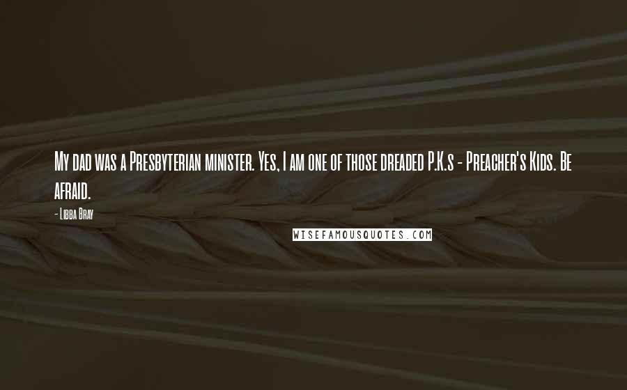 Libba Bray Quotes: My dad was a Presbyterian minister. Yes, I am one of those dreaded P.K.s - Preacher's Kids. Be afraid.