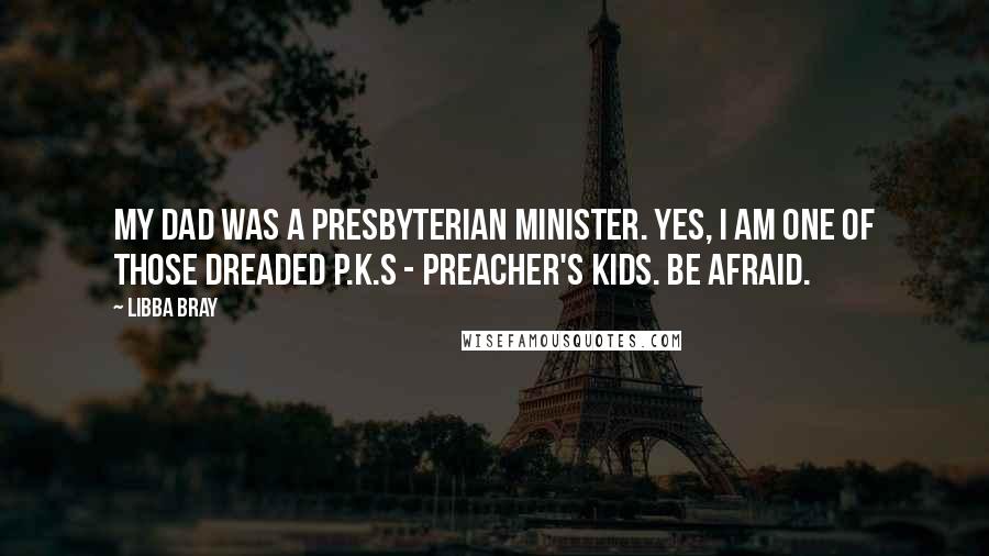 Libba Bray Quotes: My dad was a Presbyterian minister. Yes, I am one of those dreaded P.K.s - Preacher's Kids. Be afraid.