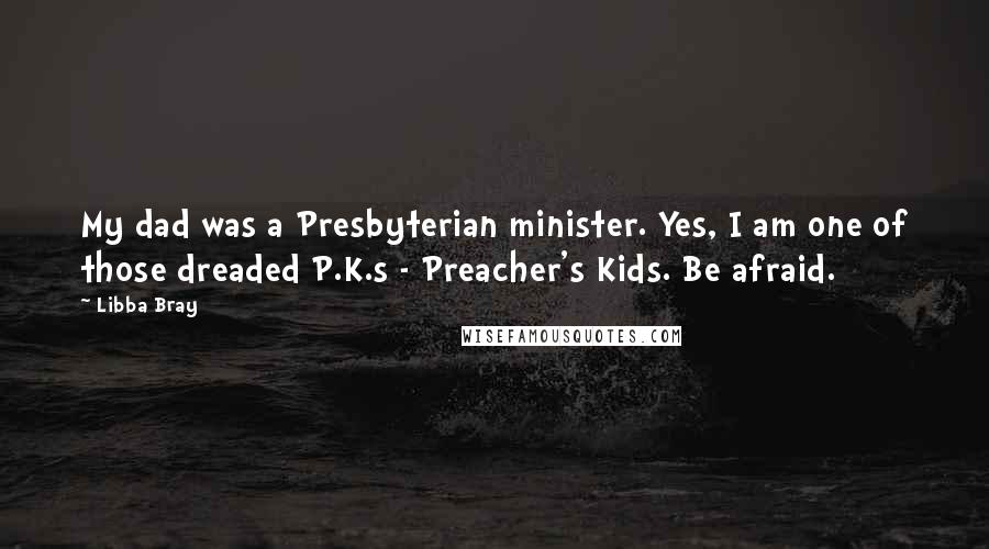 Libba Bray Quotes: My dad was a Presbyterian minister. Yes, I am one of those dreaded P.K.s - Preacher's Kids. Be afraid.