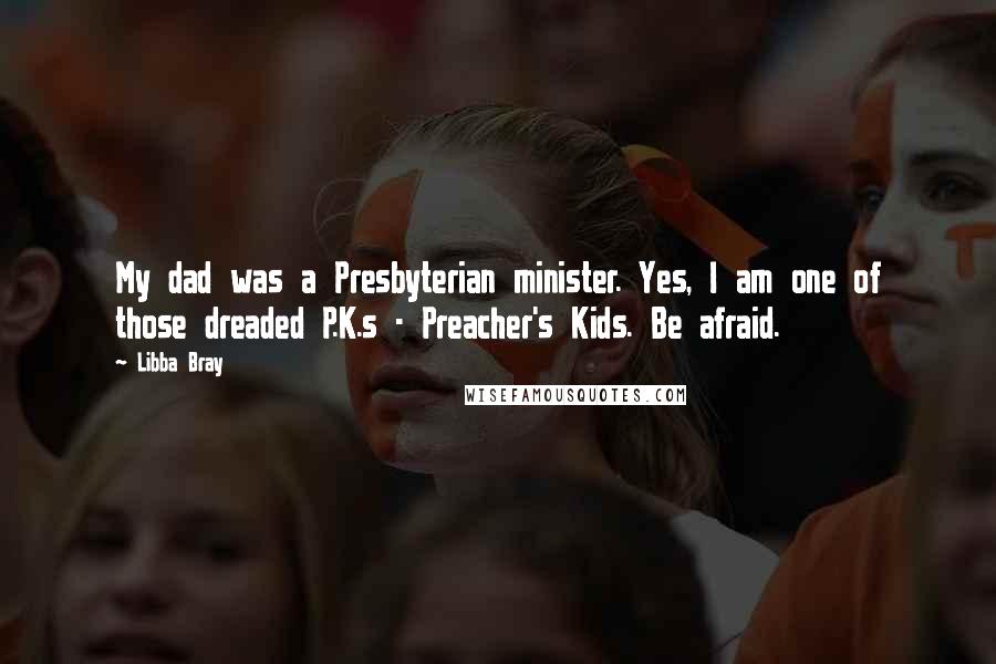 Libba Bray Quotes: My dad was a Presbyterian minister. Yes, I am one of those dreaded P.K.s - Preacher's Kids. Be afraid.