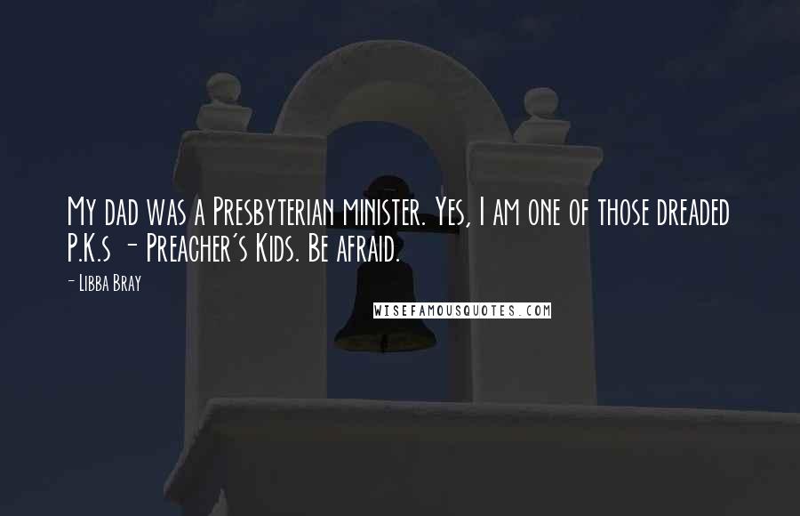 Libba Bray Quotes: My dad was a Presbyterian minister. Yes, I am one of those dreaded P.K.s - Preacher's Kids. Be afraid.