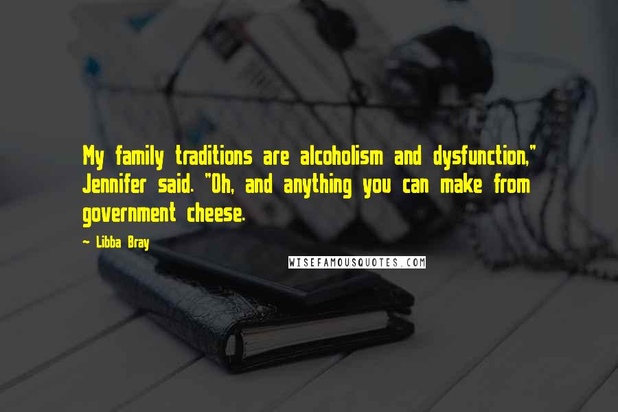 Libba Bray Quotes: My family traditions are alcoholism and dysfunction," Jennifer said. "Oh, and anything you can make from government cheese.