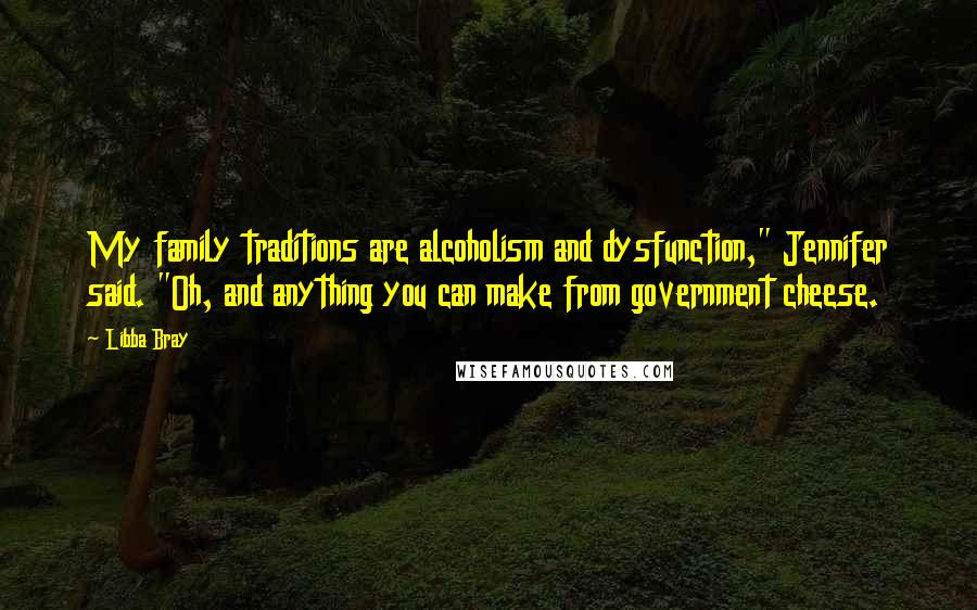 Libba Bray Quotes: My family traditions are alcoholism and dysfunction," Jennifer said. "Oh, and anything you can make from government cheese.
