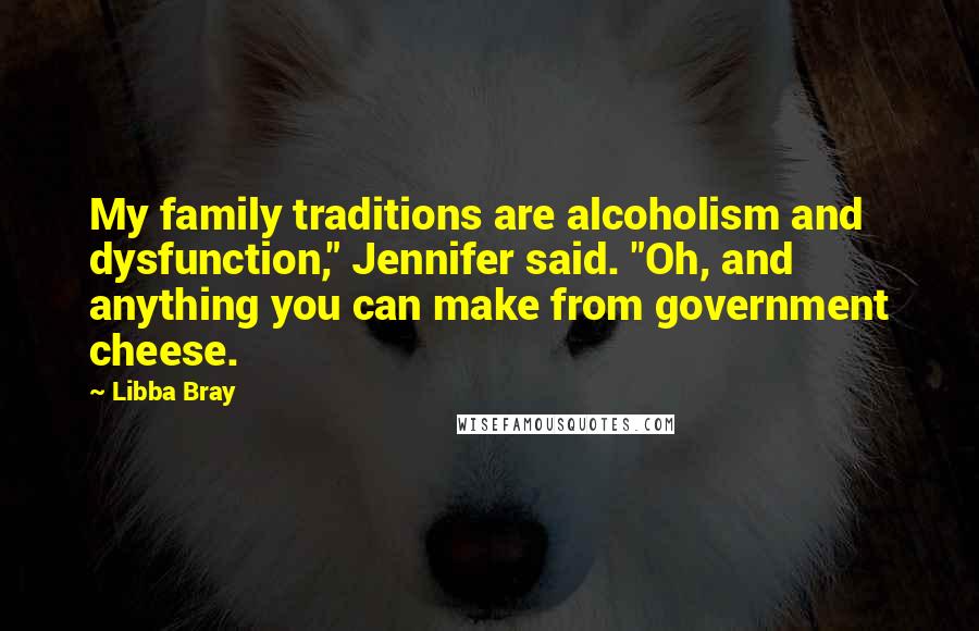 Libba Bray Quotes: My family traditions are alcoholism and dysfunction," Jennifer said. "Oh, and anything you can make from government cheese.