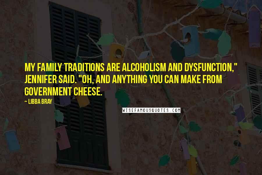 Libba Bray Quotes: My family traditions are alcoholism and dysfunction," Jennifer said. "Oh, and anything you can make from government cheese.