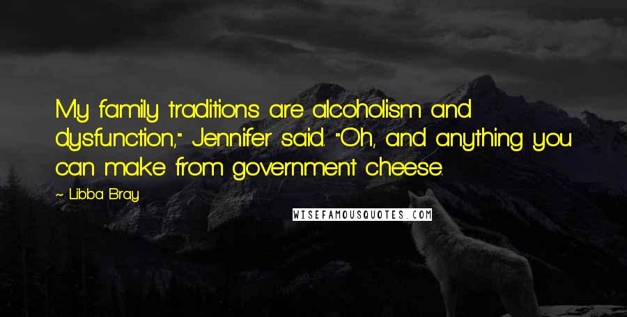 Libba Bray Quotes: My family traditions are alcoholism and dysfunction," Jennifer said. "Oh, and anything you can make from government cheese.