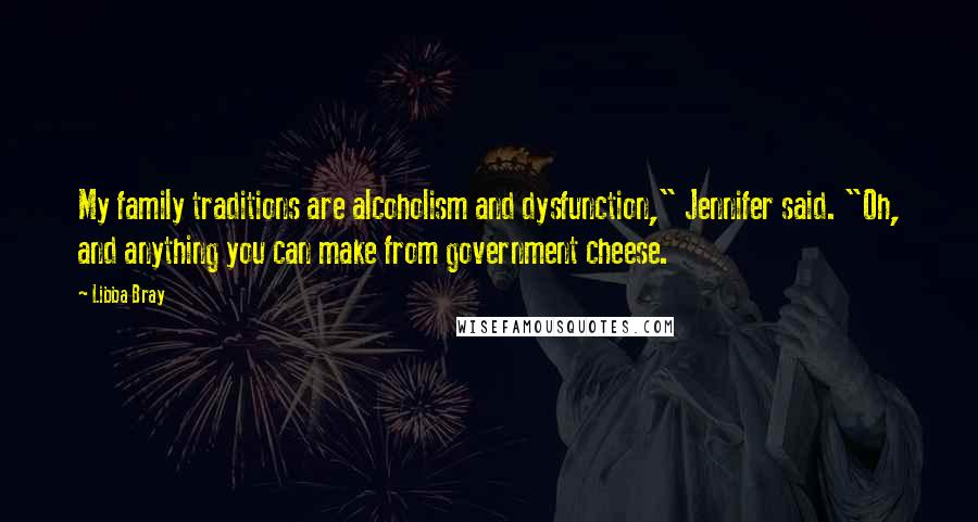 Libba Bray Quotes: My family traditions are alcoholism and dysfunction," Jennifer said. "Oh, and anything you can make from government cheese.