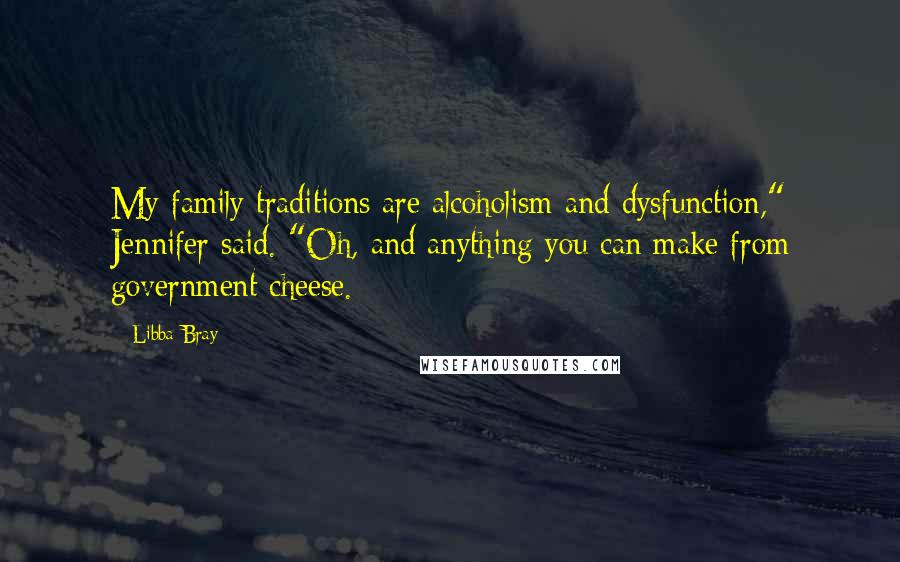 Libba Bray Quotes: My family traditions are alcoholism and dysfunction," Jennifer said. "Oh, and anything you can make from government cheese.