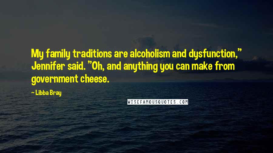 Libba Bray Quotes: My family traditions are alcoholism and dysfunction," Jennifer said. "Oh, and anything you can make from government cheese.