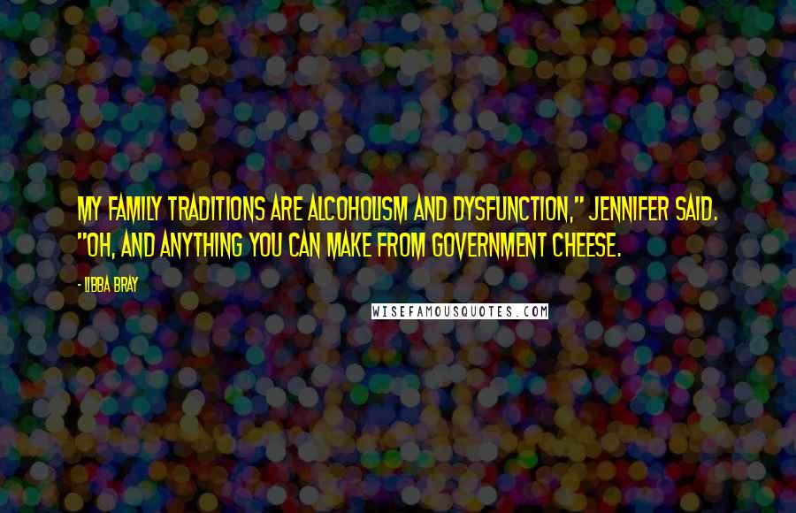 Libba Bray Quotes: My family traditions are alcoholism and dysfunction," Jennifer said. "Oh, and anything you can make from government cheese.