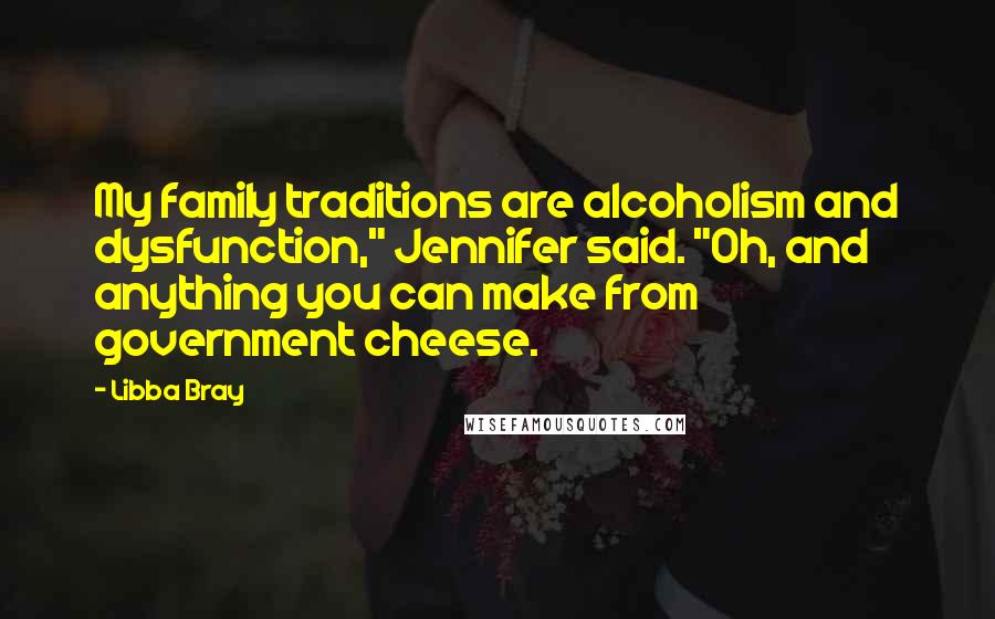 Libba Bray Quotes: My family traditions are alcoholism and dysfunction," Jennifer said. "Oh, and anything you can make from government cheese.