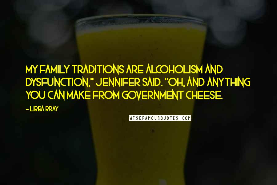 Libba Bray Quotes: My family traditions are alcoholism and dysfunction," Jennifer said. "Oh, and anything you can make from government cheese.