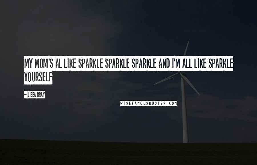 Libba Bray Quotes: My mom's al like sparkle sparkle sparkle and I'm all like sparkle yourself