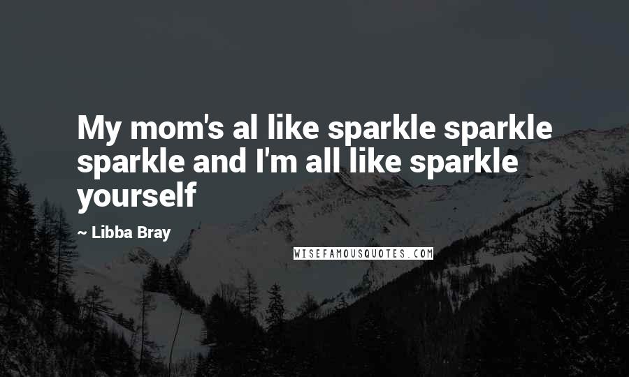 Libba Bray Quotes: My mom's al like sparkle sparkle sparkle and I'm all like sparkle yourself