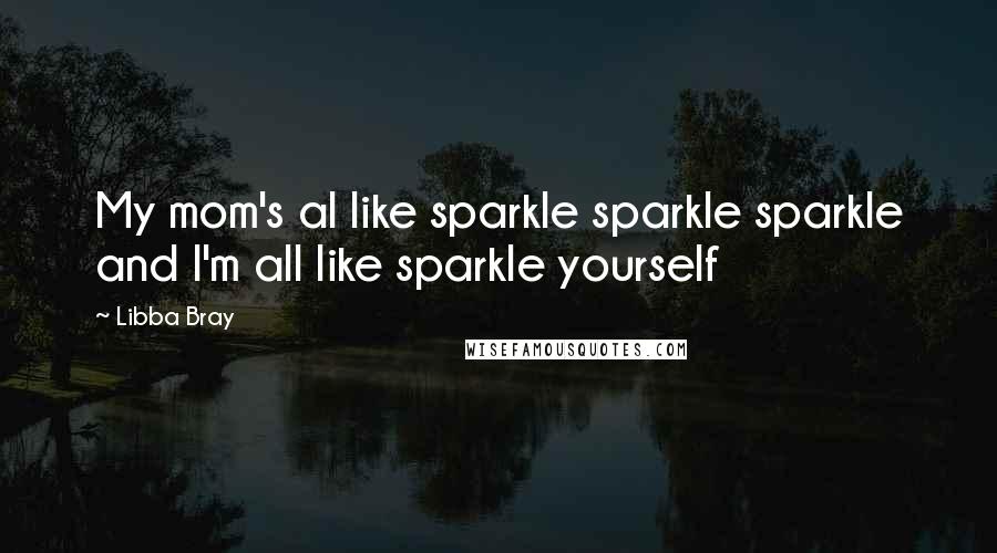 Libba Bray Quotes: My mom's al like sparkle sparkle sparkle and I'm all like sparkle yourself