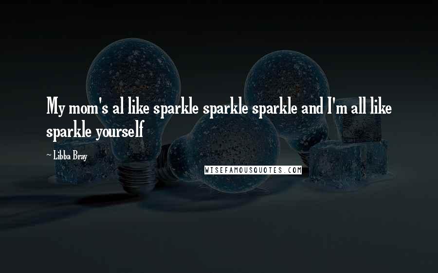 Libba Bray Quotes: My mom's al like sparkle sparkle sparkle and I'm all like sparkle yourself