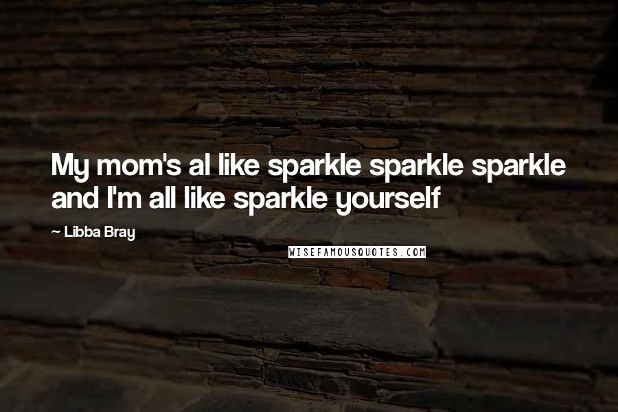 Libba Bray Quotes: My mom's al like sparkle sparkle sparkle and I'm all like sparkle yourself